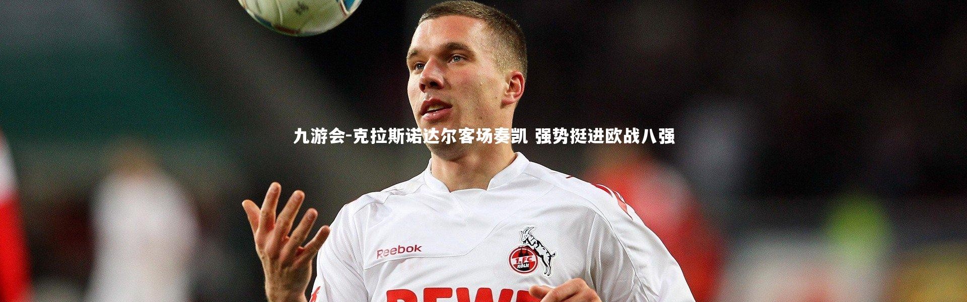 九游会-克拉斯诺达尔客场奏凯 强势挺进欧战八强