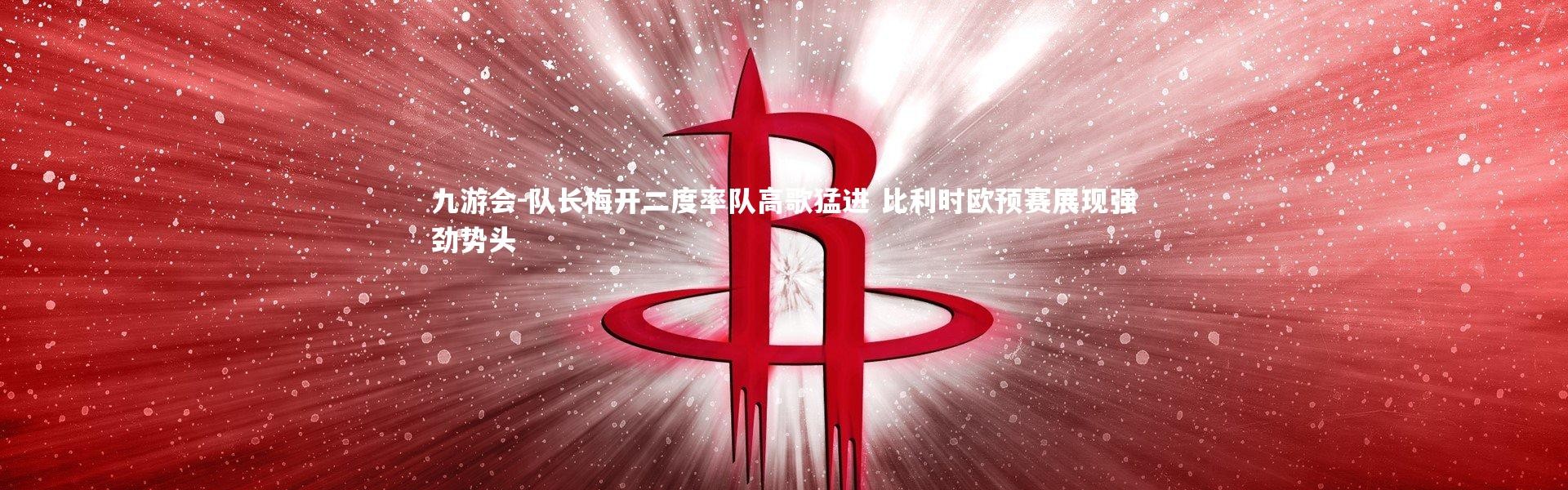 九游会-队长梅开二度率队高歌猛进 比利时欧预赛展现强劲势头