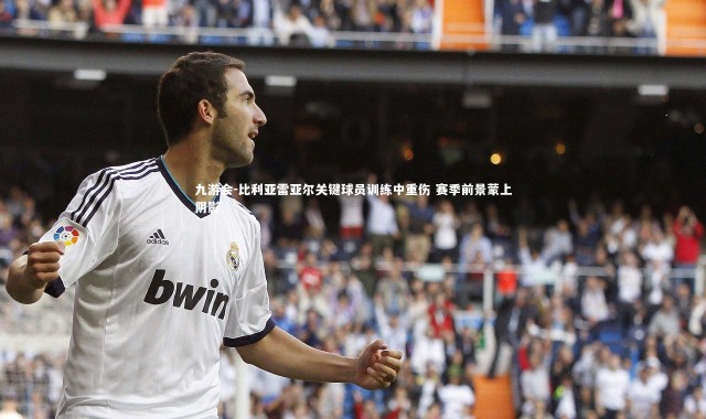 九游会-比利亚雷亚尔关键球员训练中重伤 赛季前景蒙上阴影