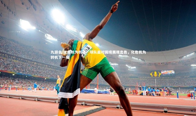 九游会-化危机为机遇：球队面对困境展现出色，化危机为转机下一句