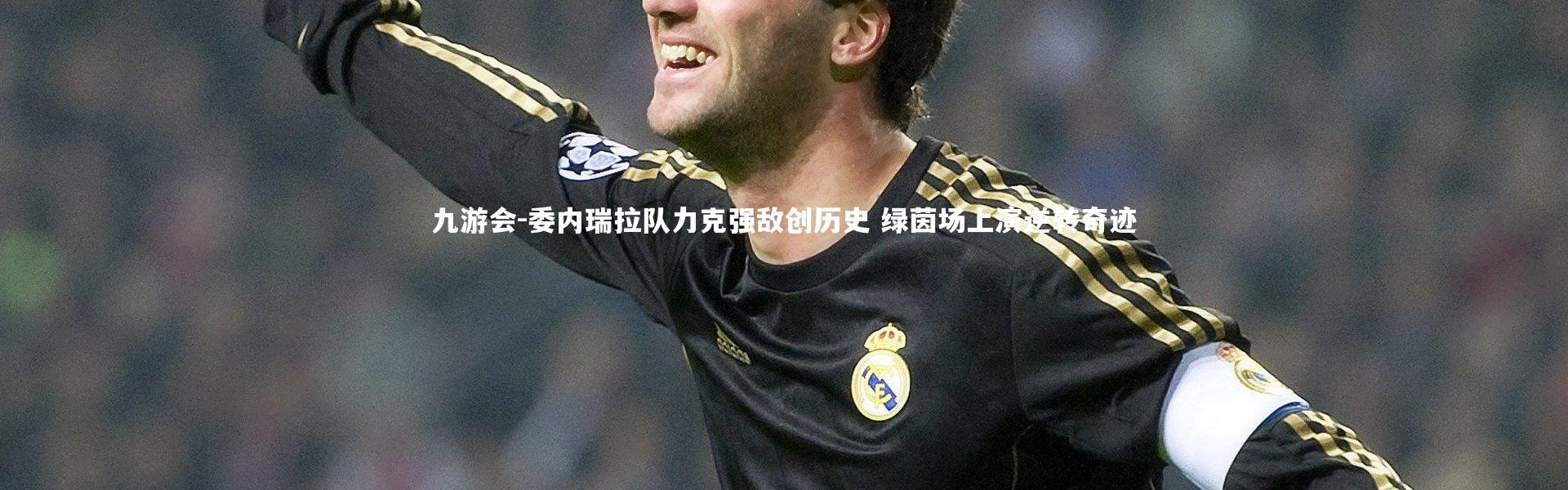 九游会-委内瑞拉队力克强敌创历史 绿茵场上演逆转奇迹