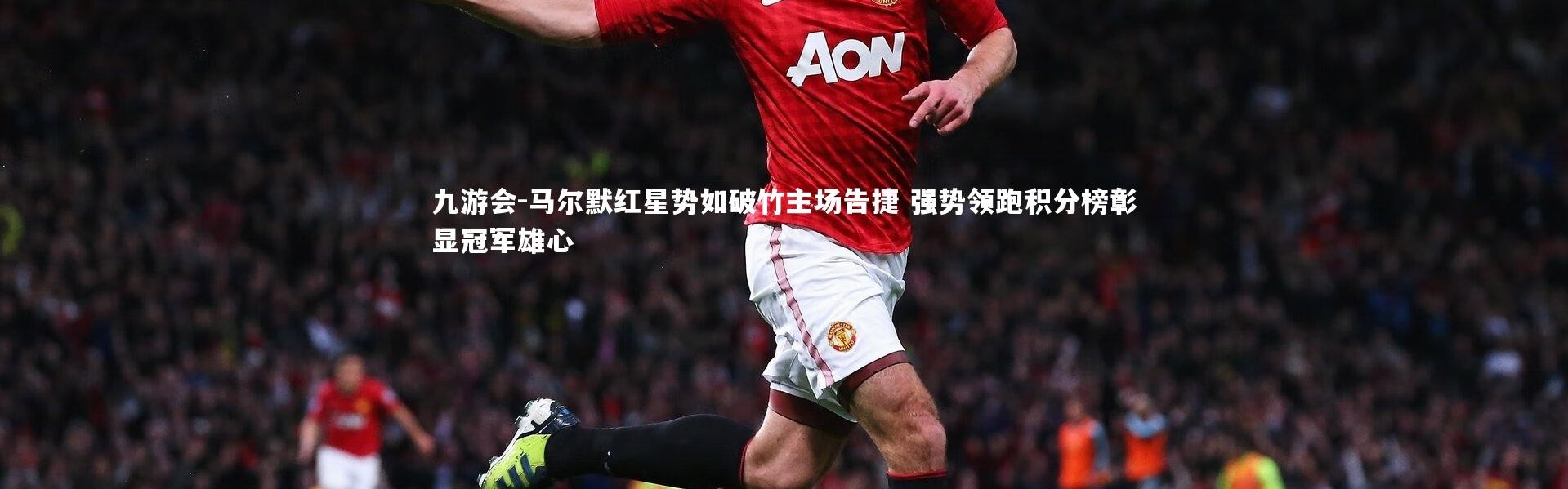 九游会-马尔默红星势如破竹主场告捷 强势领跑积分榜彰显冠军雄心