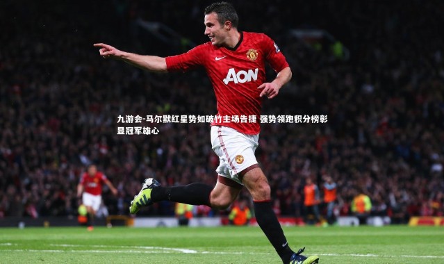 九游会-马尔默红星势如破竹主场告捷 强势领跑积分榜彰显冠军雄心