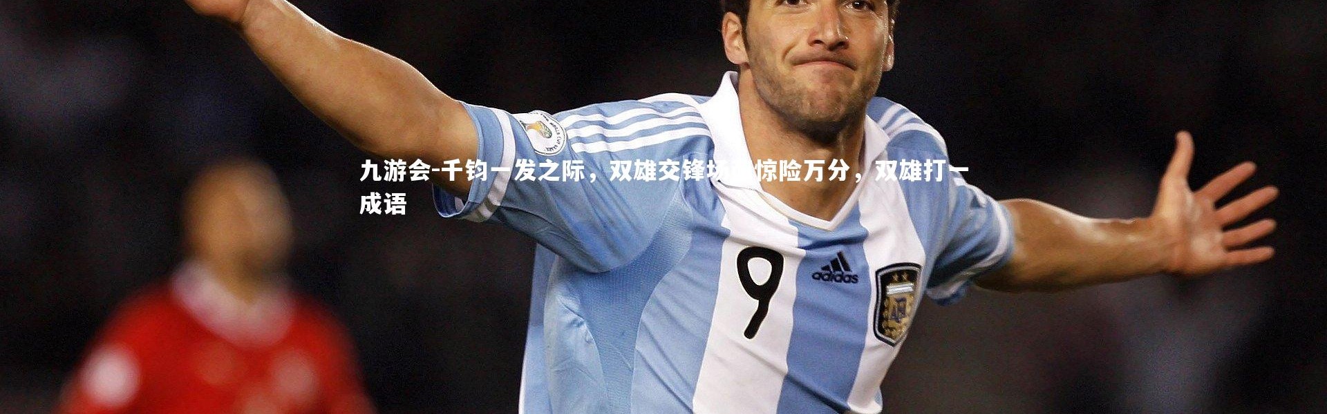 九游会-千钧一发之际，双雄交锋场面惊险万分，双雄打一成语
