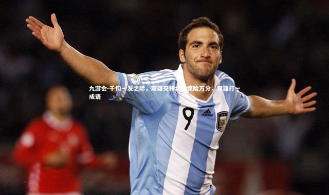 九游会-千钧一发之际，双雄交锋场面惊险万分，双雄打一成语