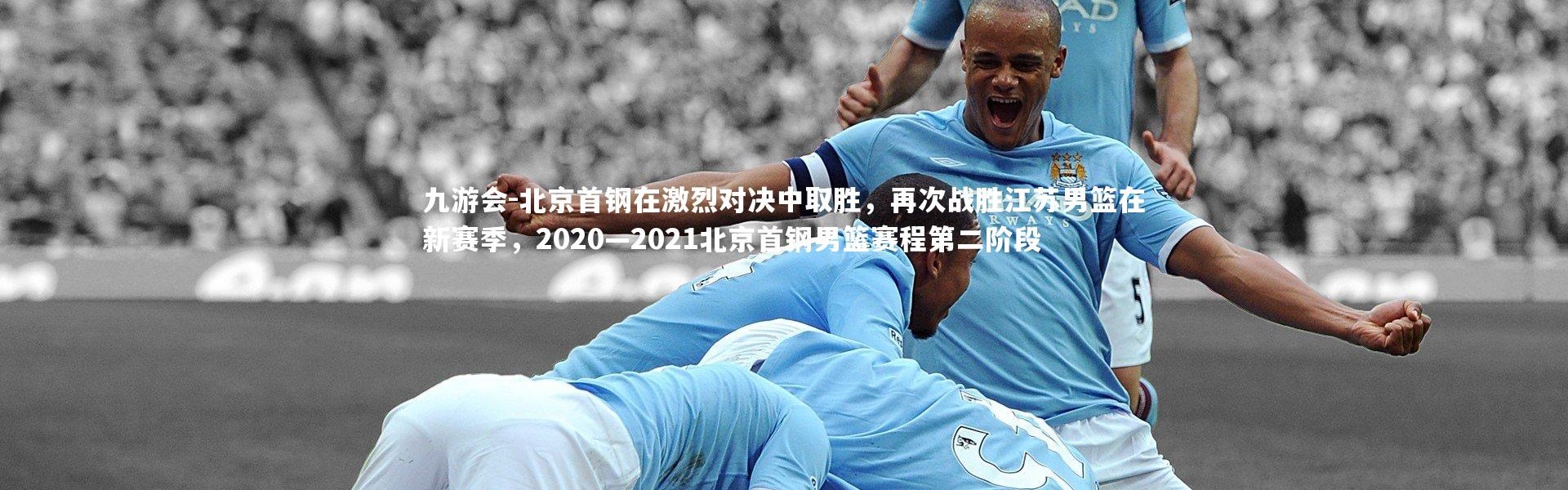 九游会-北京首钢在激烈对决中取胜，再次战胜江苏男篮在新赛季，2020—2021北京首钢男篮赛程第二阶段