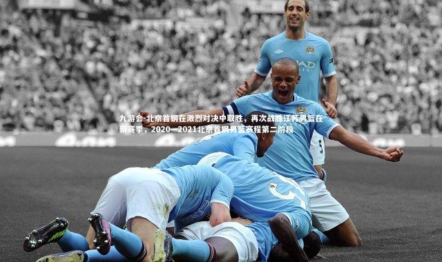 九游会-北京首钢在激烈对决中取胜，再次战胜江苏男篮在新赛季，2020—2021北京首钢男篮赛程第二阶段