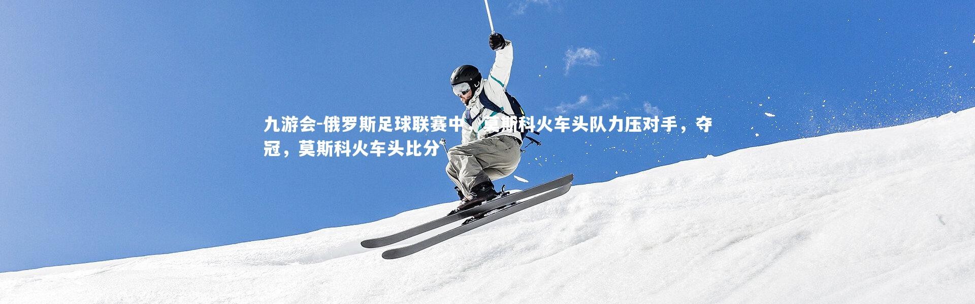 九游会-俄罗斯足球联赛中，莫斯科火车头队力压对手，夺冠，莫斯科火车头比分