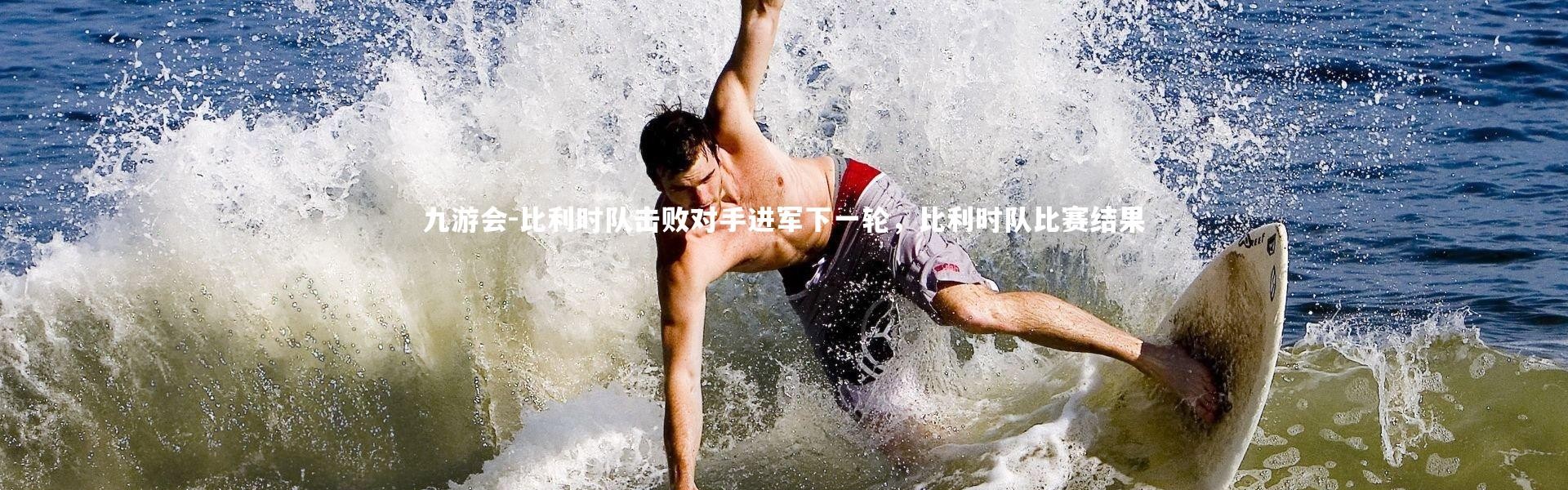 九游会-比利时队击败对手进军下一轮，比利时队比赛结果