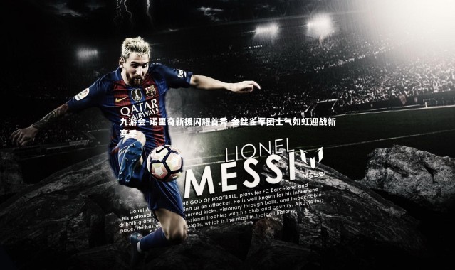 九游会-诺里奇新援闪耀首秀 金丝雀军团士气如虹迎战新赛季