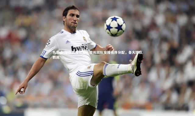 九游会-球队赛程密集，教练团队安排有序分配，各大球队教练