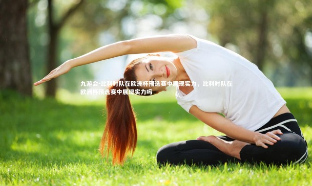 九游会-比利时队在欧洲杯预选赛中展现实力，比利时队在欧洲杯预选赛中展现实力吗