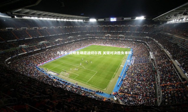 九游会-润明主场迎战切尔西 关键对决胜负难料