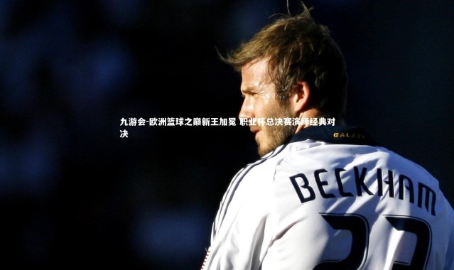 九游会-欧洲篮球之巅新王加冕 职业杯总决赛演绎经典对决