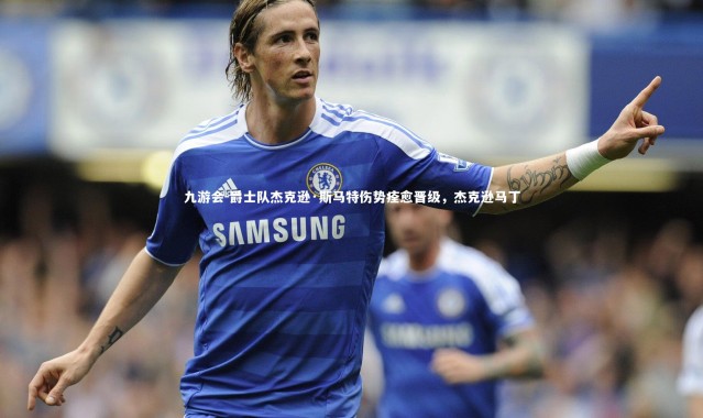 九游会-爵士队杰克逊·斯马特伤势痊愈晋级，杰克逊马丁