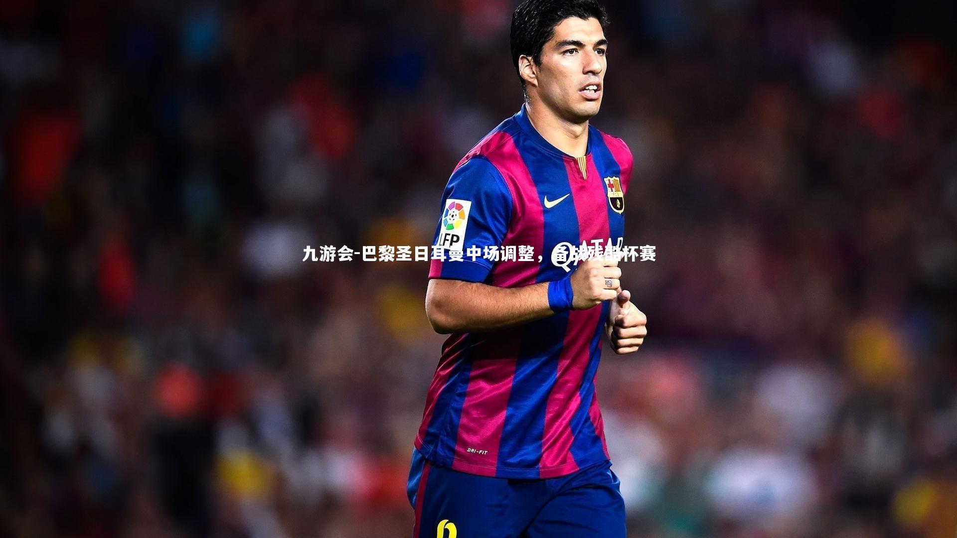 巴黎圣日耳曼中场调整，备战残酷杯赛