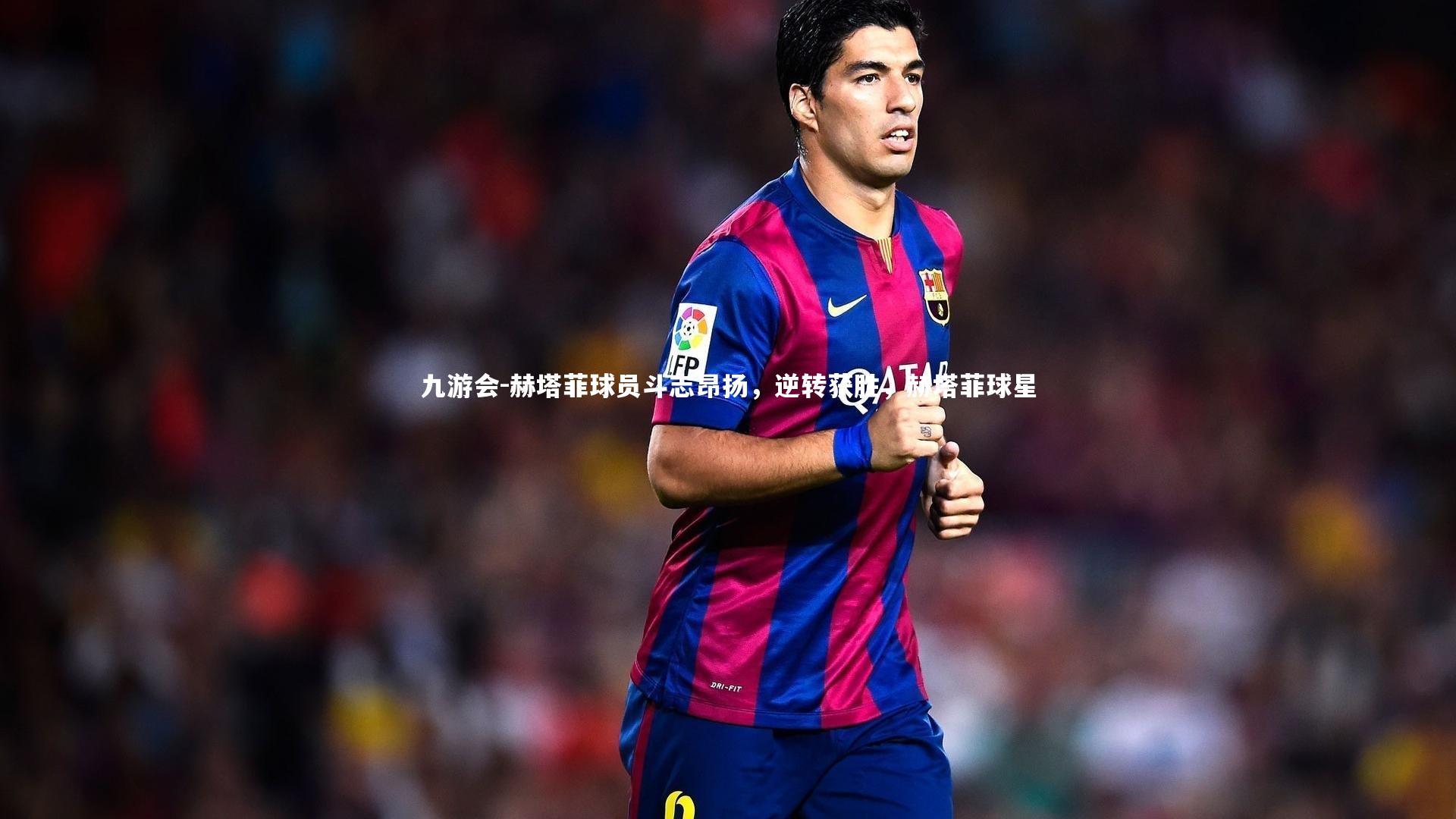 九游会-赫塔菲球员斗志昂扬，逆转获胜，赫塔菲球星