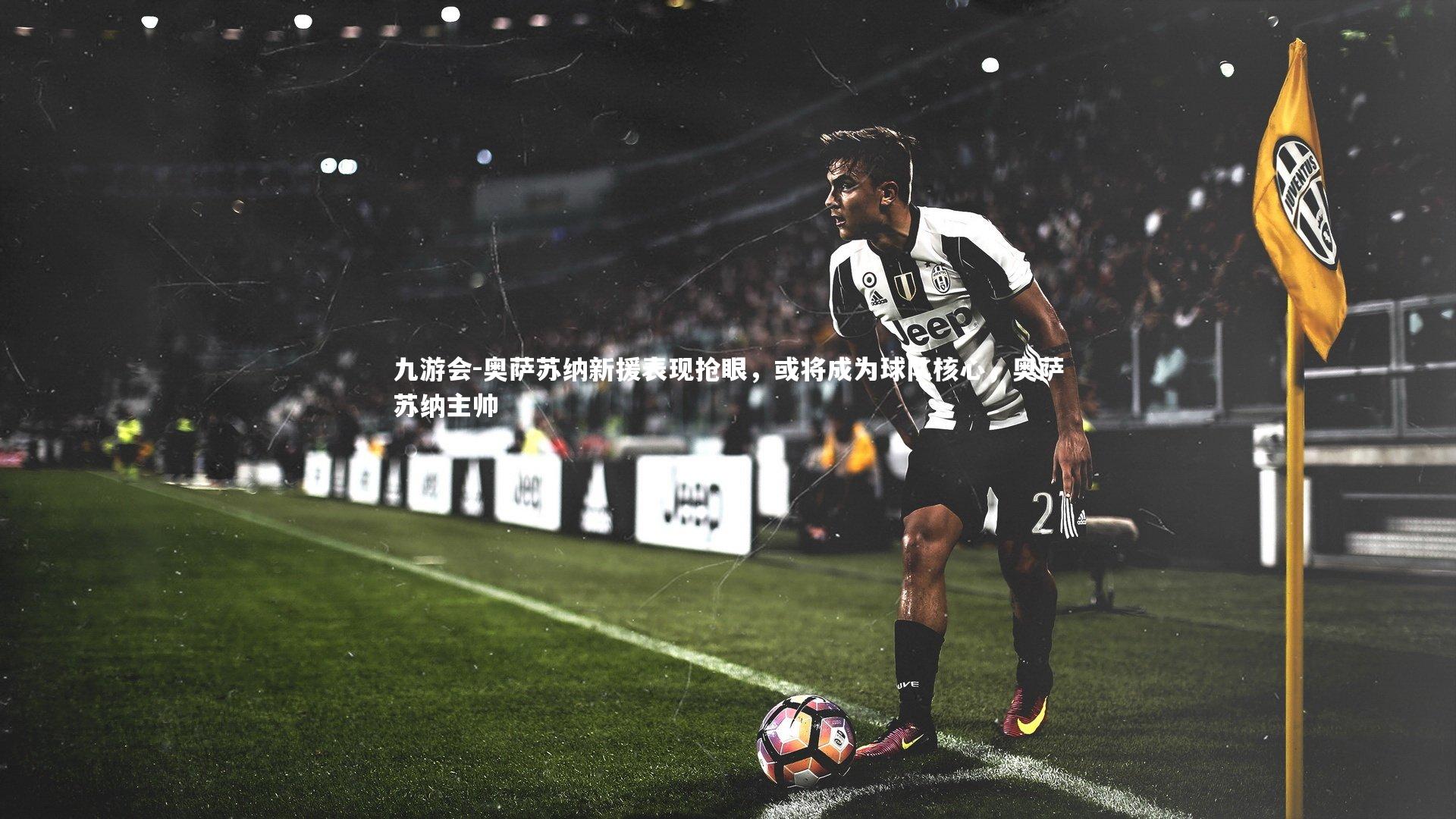 奥萨苏纳新援表现抢眼，或将成为球队核心，奥萨苏纳主帅