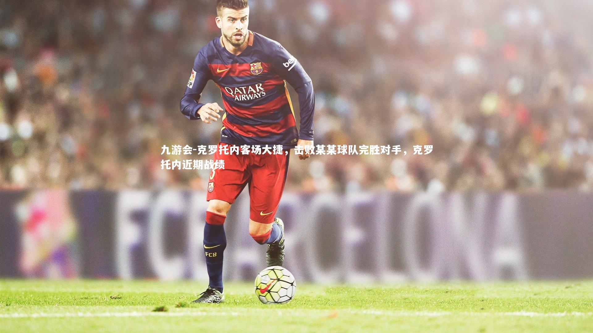 九游会-克罗托内客场大捷，击败某某球队完胜对手，克罗托内近期战绩