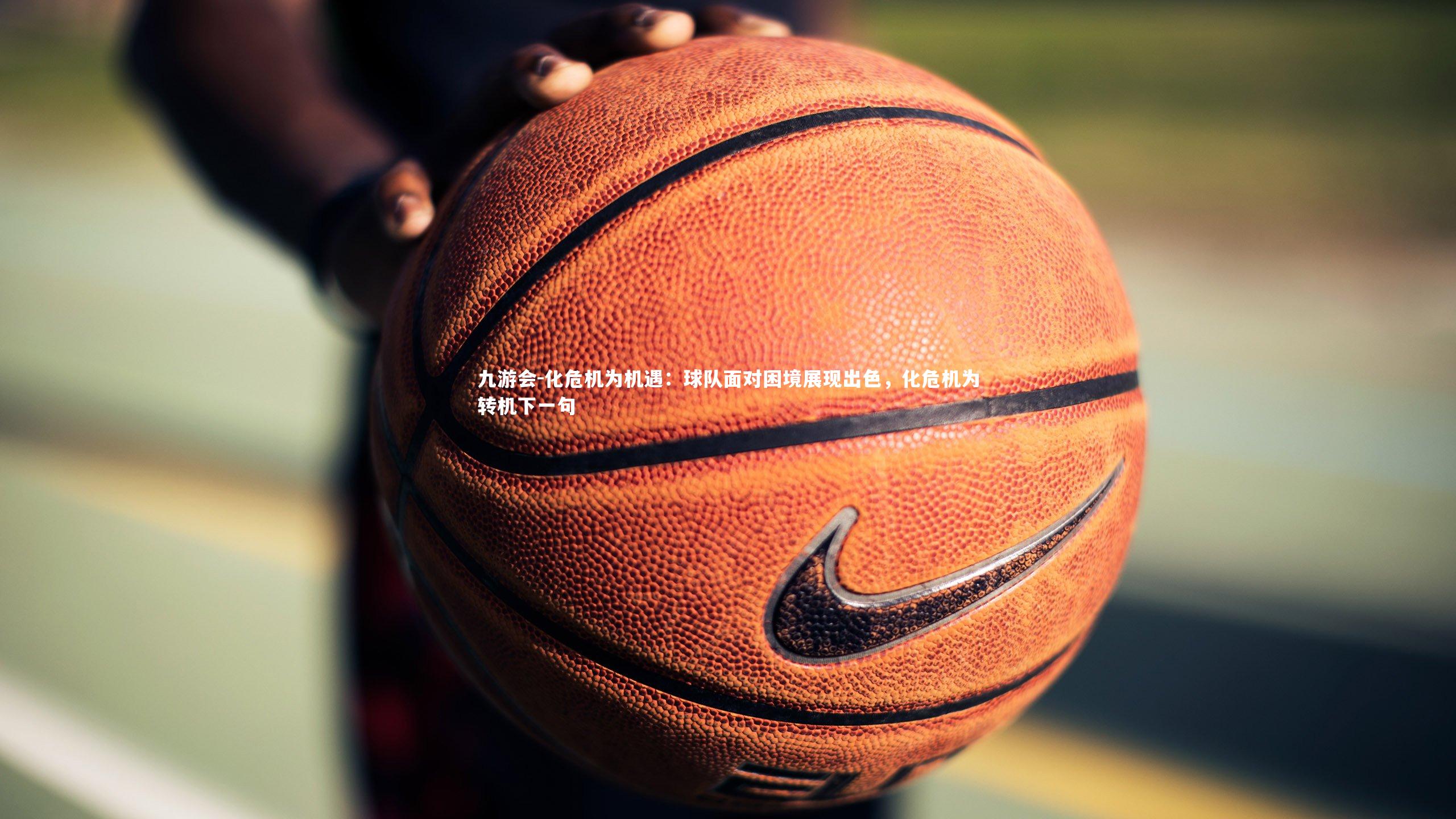 化危机为机遇：球队面对困境展现出色，化危机为转机下一句