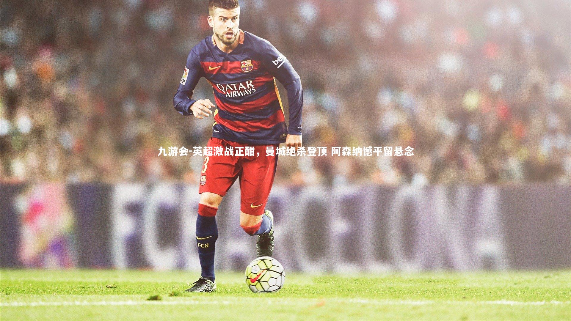 英超激战正酣，曼城绝杀登顶 阿森纳憾平留悬念